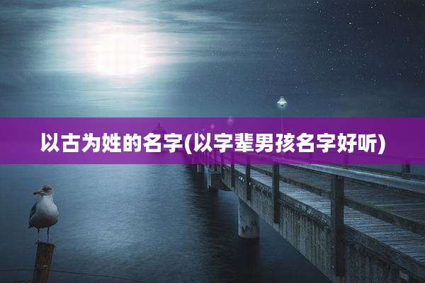 以古为姓的名字(以字辈男孩名字好听)