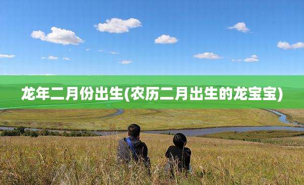 龙年二月份出生(农历二月出生的龙宝宝)