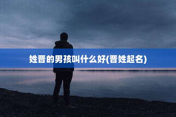 姓晋的男孩叫什么好(晋姓起名)