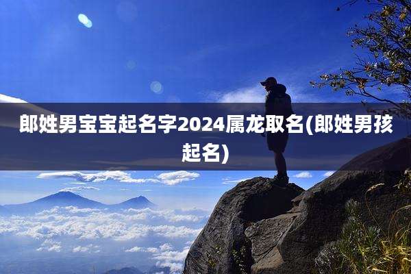 郎姓男宝宝起名字2024属龙取名(郎姓男孩起名)