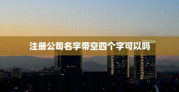 注册公司名字带空四个字可以吗