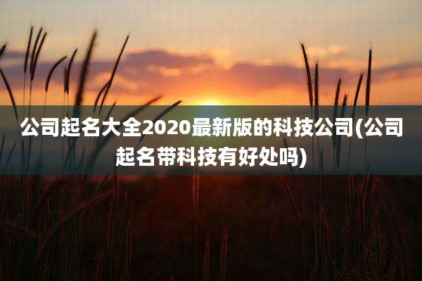 公司起名大全2020最新版的科技公司(公司起名带科技有好处吗)