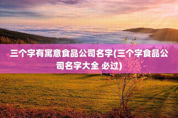 三个字有寓意食品公司名字(三个字食品公司名字大全 必过)