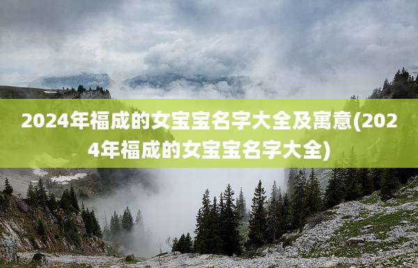 2024年福成的女宝宝名字大全及寓意(2024年福成的女宝宝名字大全)