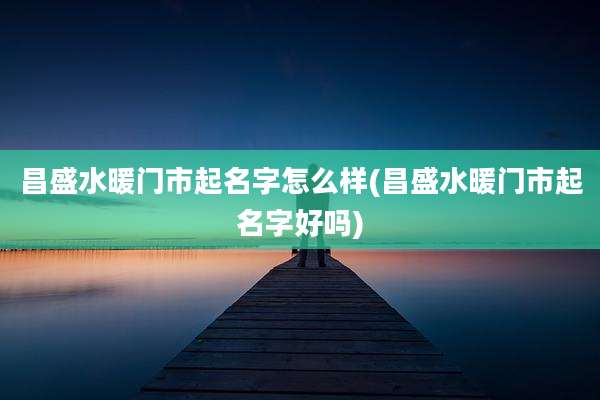昌盛水暖门市起名字怎么样(昌盛水暖门市起名字好吗)