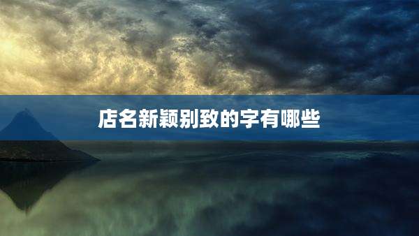店名新颖别致的字有哪些