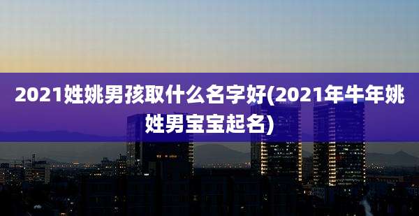 2021姓姚男孩取什么名字好(2021年牛年姚姓男宝宝起名)