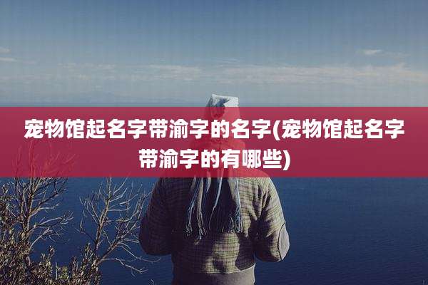 宠物馆起名字带渝字的名字(宠物馆起名字带渝字的有哪些)