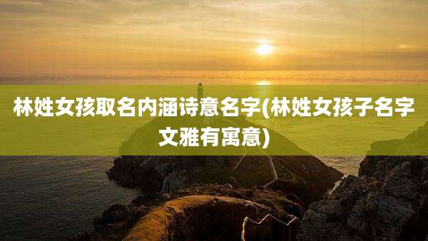 林姓女孩取名内涵诗意名字(林姓女孩子名字文雅有寓意)