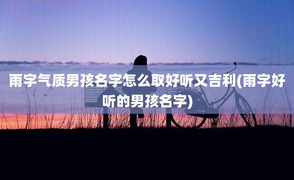 雨字气质男孩名字怎么取好听又吉利(雨字好听的男孩名字)