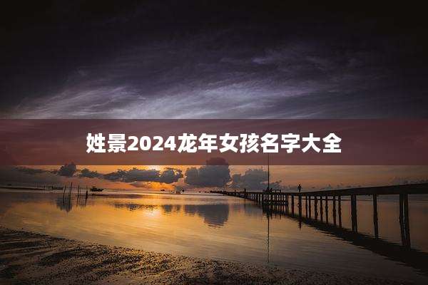 姓景2024龙年女孩名字大全