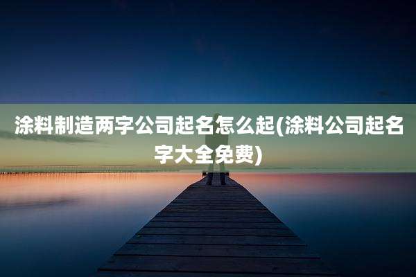 涂料制造两字公司起名怎么起(涂料公司起名字大全免费)