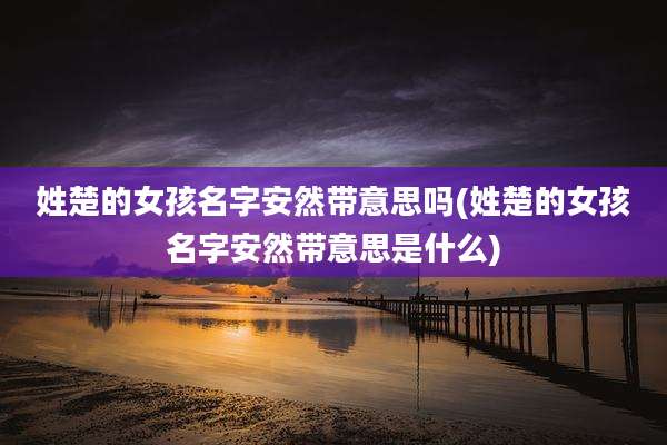 姓楚的女孩名字安然带意思吗(姓楚的女孩名字安然带意思是什么)