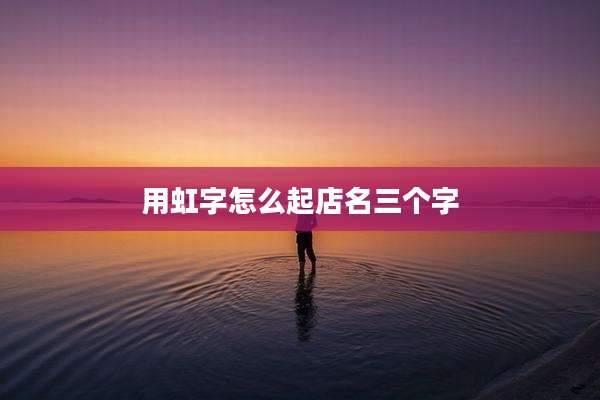 用虹字怎么起店名三个字