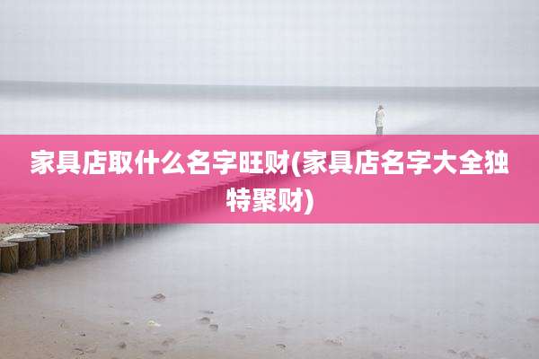 家具店取什么名字旺财(家具店名字大全独特聚财)