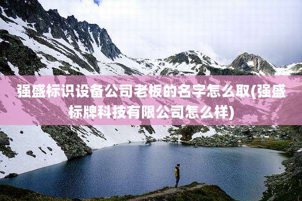 强盛标识设备公司老板的名字怎么取(强盛标牌科技有限公司怎么样)