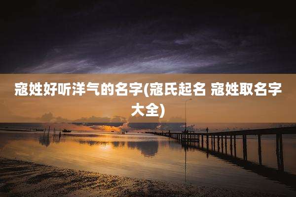 寇姓好听洋气的名字(寇氏起名 寇姓取名字大全)