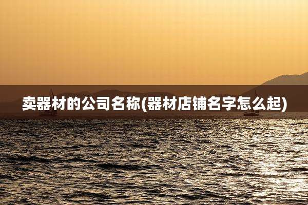 卖器材的公司名称(器材店铺名字怎么起)