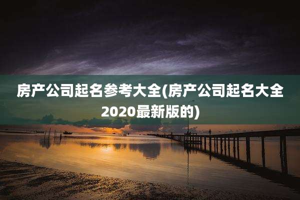 房产公司起名参考大全(房产公司起名大全2020最新版的)