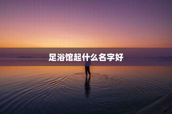 足浴馆起什么名字好