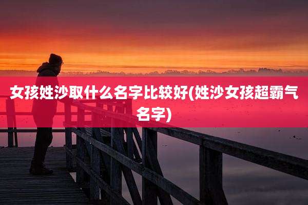 女孩姓沙取什么名字比较好(姓沙女孩超霸气名字)