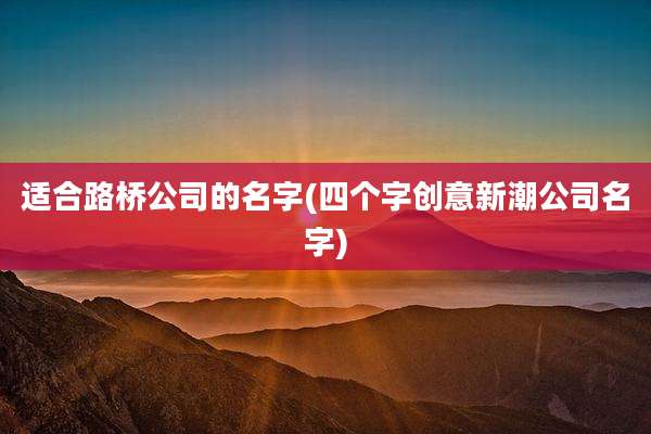适合路桥公司的名字(四个字创意新潮公司名字)