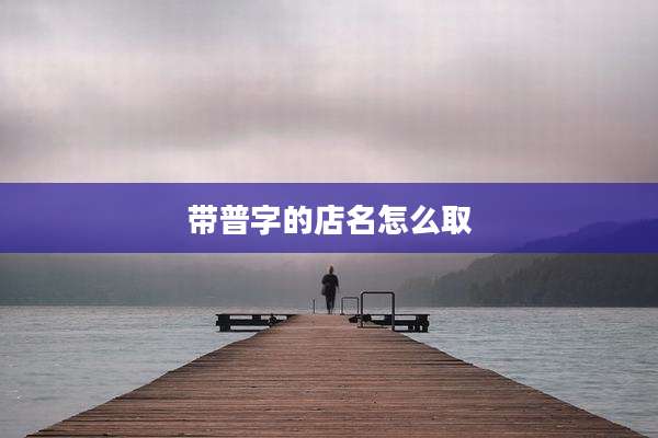 带普字的店名怎么取