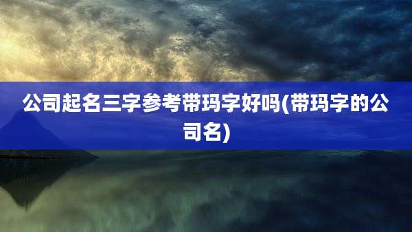 公司起名三字参考带玛字好吗(带玛字的公司名)
