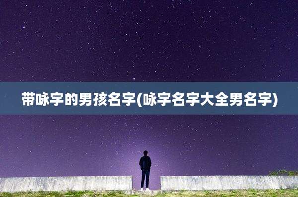 带咏字的男孩名字(咏字名字大全男名字)