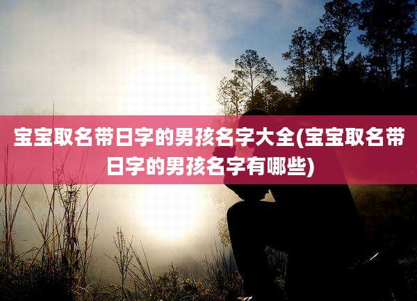 宝宝取名带日字的男孩名字大全(宝宝取名带日字的男孩名字有哪些)
