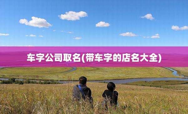 车字公司取名(带车字的店名大全)