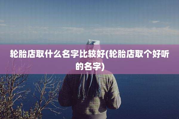 轮胎店取什么名字比较好(轮胎店取个好听的名字)