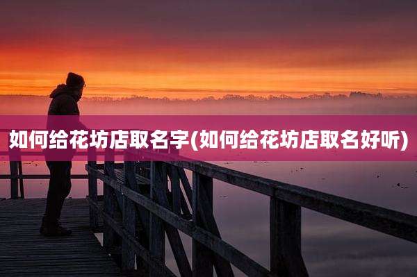 如何给花坊店取名字(如何给花坊店取名好听)