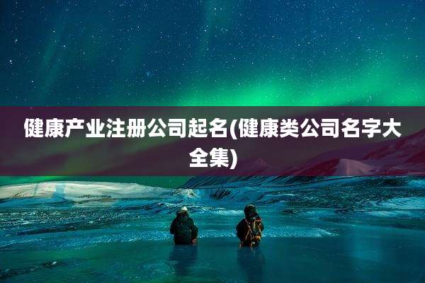 健康产业注册公司起名(健康类公司名字大全集)
