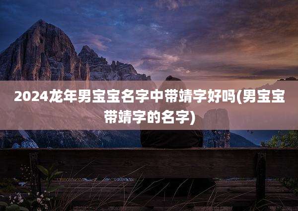 2024龙年男宝宝名字中带靖字好吗(男宝宝带靖字的名字)