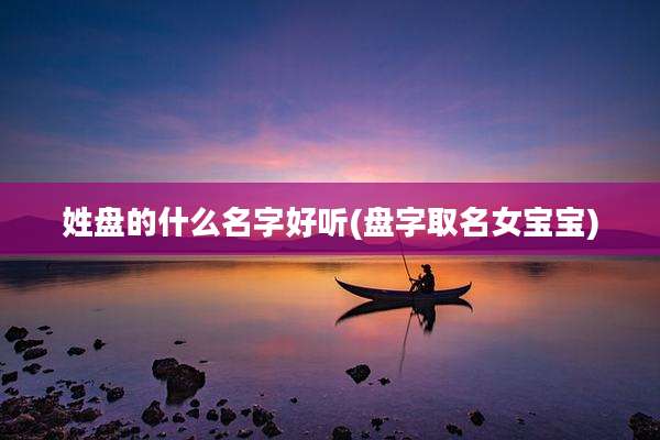 姓盘的什么名字好听(盘字取名女宝宝)