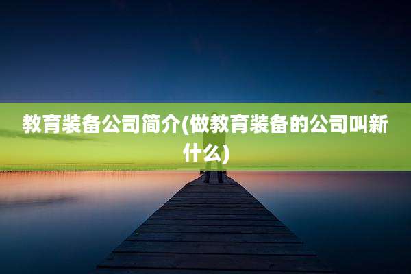 教育装备公司简介(做教育装备的公司叫新什么)