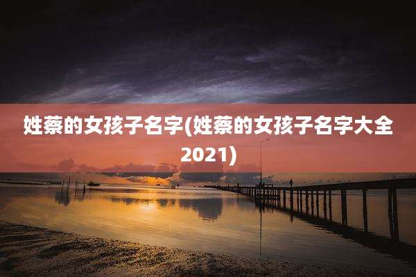 姓蔡的女孩子名字(姓蔡的女孩子名字大全2021)