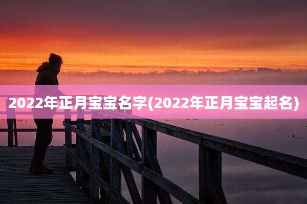 2022年正月宝宝名字(2022年正月宝宝起名)