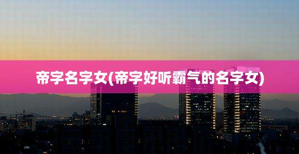 帝字名字女(帝字好听霸气的名字女)