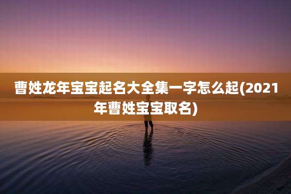 曹姓龙年宝宝起名大全集一字怎么起(2021年曹姓宝宝取名)