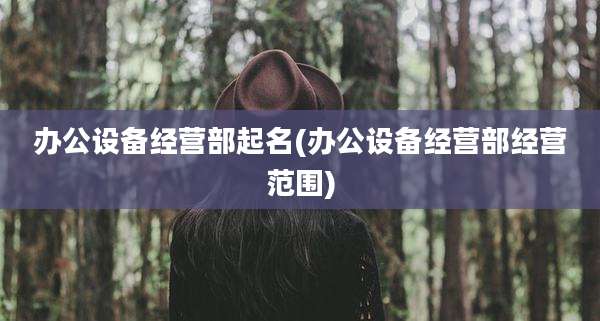 办公设备经营部起名(办公设备经营部经营范围)