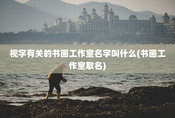 视字有关的书画工作室名字叫什么(书画工作室取名)