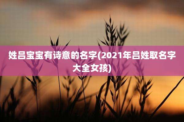 姓吕宝宝有诗意的名字(2021年吕姓取名字大全女孩)