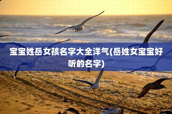 宝宝姓岳女孩名字大全洋气(岳姓女宝宝好听的名字)