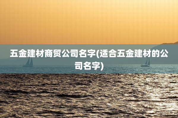 五金建材商贸公司名字(适合五金建材的公司名字)