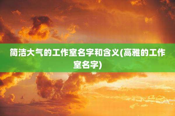 简洁大气的工作室名字和含义(高雅的工作室名字)
