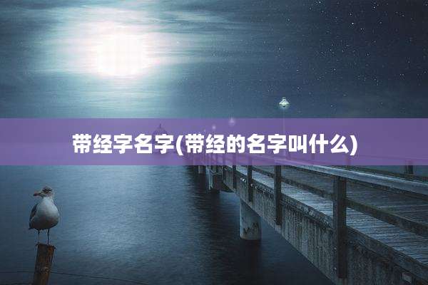 带经字名字(带经的名字叫什么)