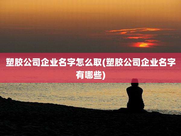 塑胶公司企业名字怎么取(塑胶公司企业名字有哪些)
