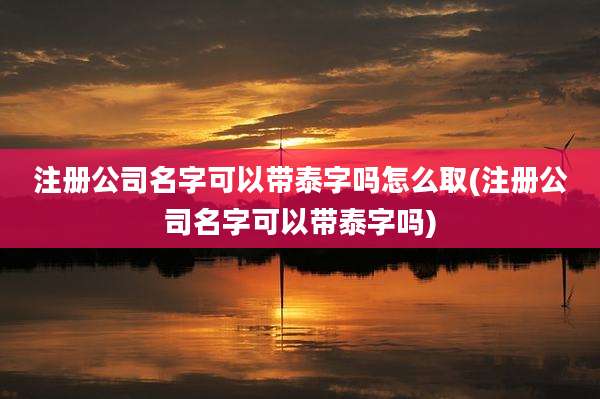 注册公司名字可以带泰字吗怎么取(注册公司名字可以带泰字吗)